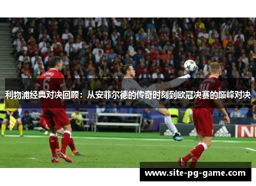 利物浦经典对决回顾：从安菲尔德的传奇时刻到欧冠决赛的巅峰对决