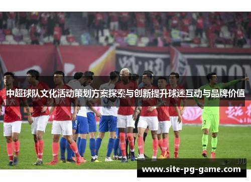 中超球队文化活动策划方案探索与创新提升球迷互动与品牌价值
