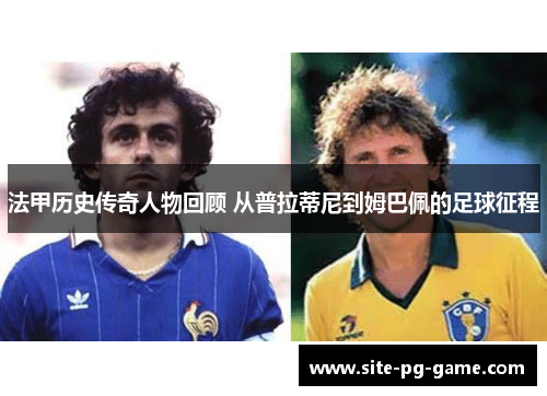 法甲历史传奇人物回顾 从普拉蒂尼到姆巴佩的足球征程