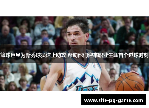 篮球巨星为新秀球员送上助攻 帮助他们迎来职业生涯首个进球时刻 篮球巨星为新秀球员送上助攻 帮助他们迎来职业生涯首个进球时刻