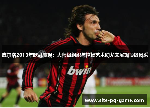 皮尔洛2013年欧冠表现:大师级组织与控场艺术助尤文展现顶级风采 皮尔洛2013年欧冠表现:大师级组织与控场艺术助尤文展现顶级风采