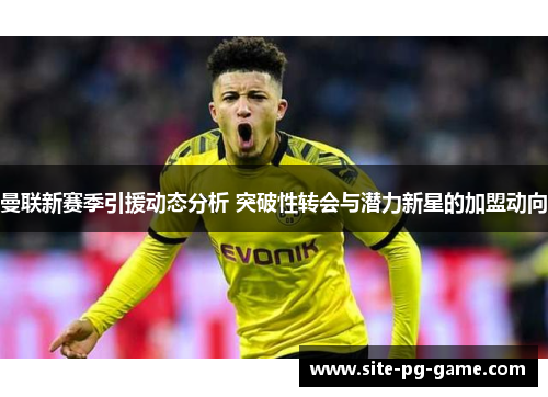 曼联新赛季引援动态分析 突破性转会与潜力新星的加盟动向 曼联新赛季引援动态分析 突破性转会与潜力新星的加盟动向