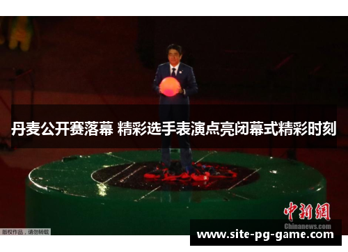 丹麦公开赛落幕 精彩选手表演点亮闭幕式精彩时刻 丹麦公开赛落幕 精彩选手表演点亮闭幕式精彩时刻