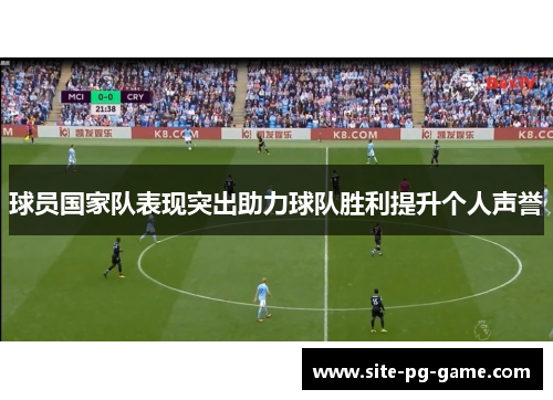 球员国家队表现突出助力球队胜利提升个人声誉 球员国家队表现突出助力球队胜利提升个人声誉