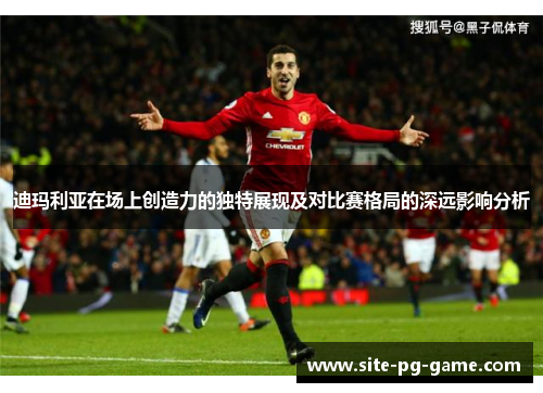 迪玛利亚在场上创造力的独特展现及对比赛格局的深远影响分析 迪玛利亚在场上创造力的独特展现及对比赛格局的深远影响分析