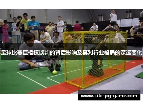 足球比赛直播权谈判的背后影响及其对行业格局的深远变化 足球比赛直播权谈判的背后影响及其对行业格局的深远变化