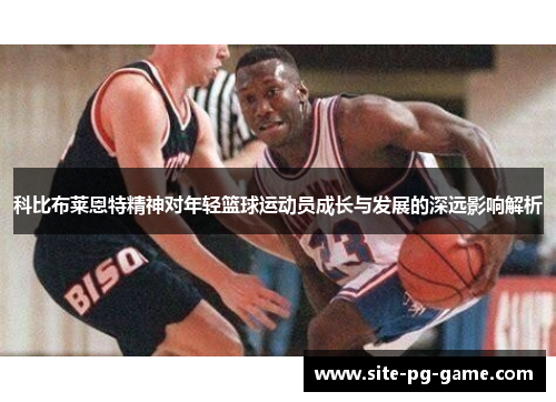 科比布莱恩特精神对年轻篮球运动员成长与发展的深远影响解析 科比布莱恩特精神对年轻篮球运动员成长与发展的深远影响解析