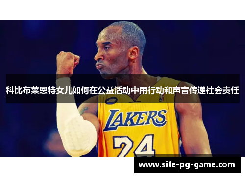 科比布莱恩特女儿如何在公益活动中用行动和声音传递社会责任 科比布莱恩特女儿如何在公益活动中用行动和声音传递社会责任
