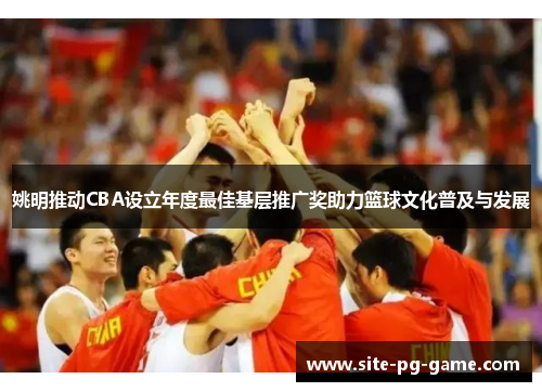 姚明推动CBA设立年度最佳基层推广奖助力篮球文化普及与发展 姚明推动CBA设立年度最佳基层推广奖助力篮球文化普及与发展
