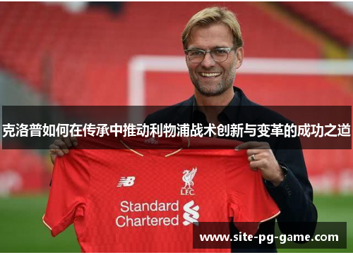 克洛普如何在传承中推动利物浦战术创新与变革的成功之道 克洛普如何在传承中推动利物浦战术创新与变革的成功之道
