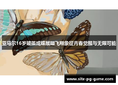 亚马尔16岁破茧成蝶展翅飞翔象征青春觉醒与无限可能 亚马尔16岁破茧成蝶展翅飞翔象征青春觉醒与无限可能