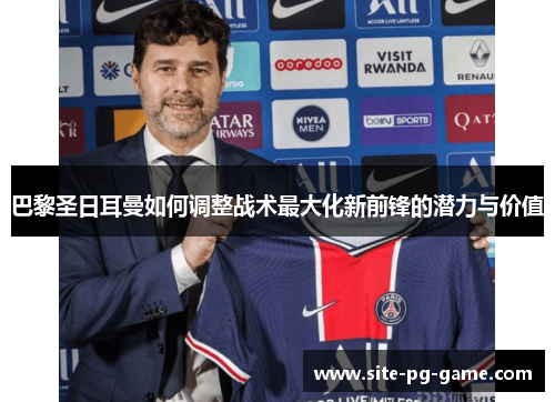 巴黎圣日耳曼如何调整战术最大化新前锋的潜力与价值