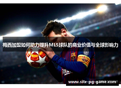 梅西加盟如何助力提升MLS球队的商业价值与全球影响力