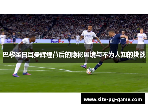巴黎圣日耳曼辉煌背后的隐秘困境与不为人知的挑战