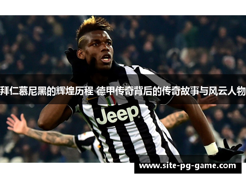 拜仁慕尼黑的辉煌历程 德甲传奇背后的传奇故事与风云人物 拜仁慕尼黑的辉煌历程 德甲传奇背后的传奇故事与风云人物