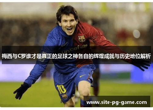 梅西与C罗谁才是真正的足球之神各自的辉煌成就与历史地位解析 梅西与C罗谁才是真正的足球之神各自的辉煌成就与历史地位解析