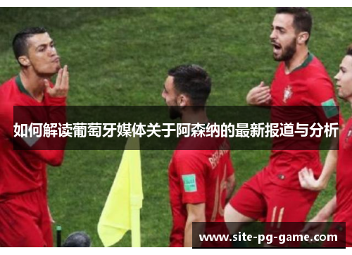 如何解读葡萄牙媒体关于阿森纳的最新报道与分析