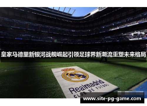 皇家马德里新银河战舰崛起引领足球界新潮流重塑未来格局