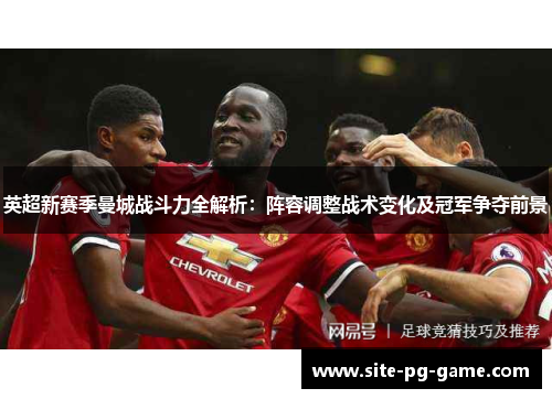 英超新赛季曼城战斗力全解析：阵容调整战术变化及冠军争夺前景