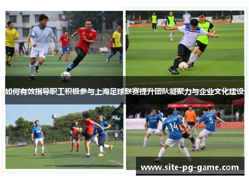 如何有效指导职工积极参与上海足球联赛提升团队凝聚力与企业文化建设 如何有效指导职工积极参与上海足球联赛提升团队凝聚力与企业文化建设