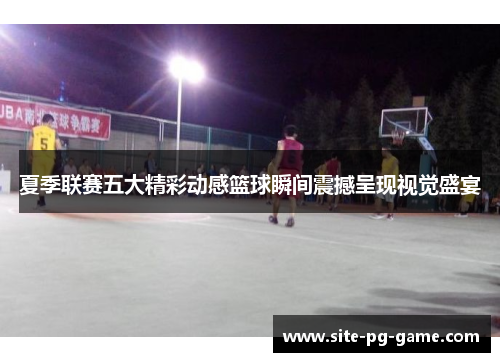 夏季联赛五大精彩动感篮球瞬间震撼呈现视觉盛宴