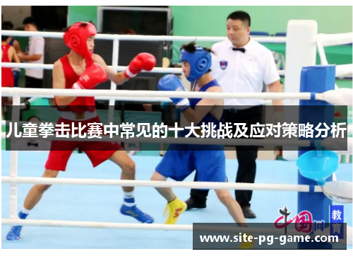 儿童拳击比赛中常见的十大挑战及应对策略分析 儿童拳击比赛中常见的十大挑战及应对策略分析