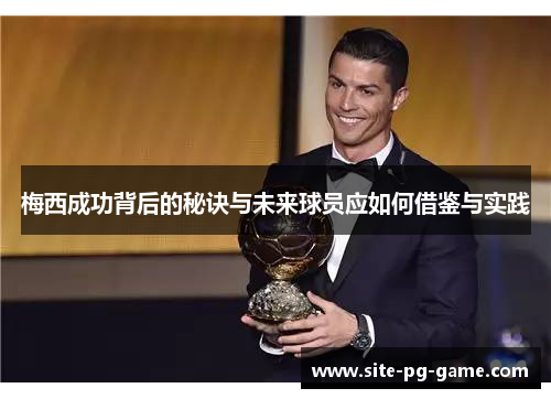 梅西成功背后的秘诀与未来球员应如何借鉴与实践 梅西成功背后的秘诀与未来球员应如何借鉴与实践