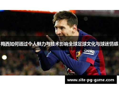 梅西如何通过个人魅力与技术影响全球足球文化与球迷情感 梅西如何通过个人魅力与技术影响全球足球文化与球迷情感