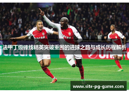 法甲丁级锋线精英突破重围的进球之路与成长历程解析