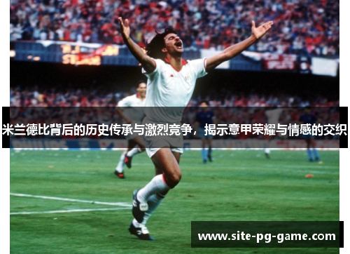 米兰德比背后的历史传承与激烈竞争,揭示意甲荣耀与情感的交织 米兰德比背后的历史传承与激烈竞争,揭示意甲荣耀与情感的交织