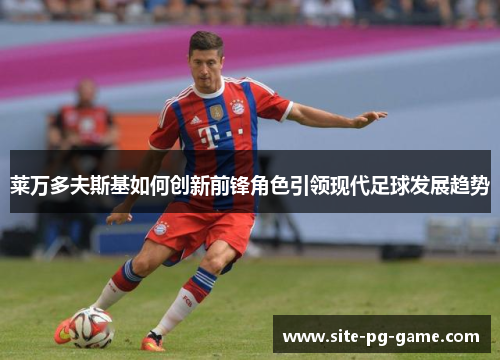 莱万多夫斯基如何创新前锋角色引领现代足球发展趋势