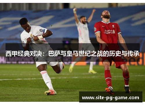 西甲经典对决:巴萨与皇马世纪之战的历史与传承 西甲经典对决:巴萨与皇马世纪之战的历史与传承