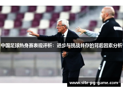 中国足球热身赛表现评析：进步与挑战并存的背后因素分析
