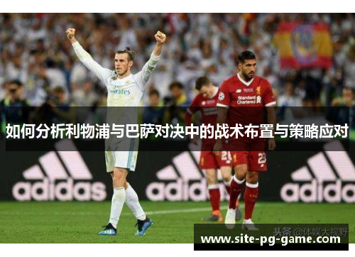 如何分析利物浦与巴萨对决中的战术布置与策略应对