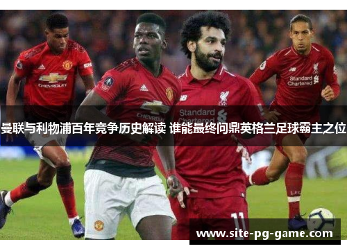 曼联与利物浦百年竞争历史解读 谁能最终问鼎英格兰足球霸主之位