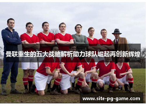 曼联重生的五大战略解析助力球队崛起再创新辉煌 曼联重生的五大战略解析助力球队崛起再创新辉煌