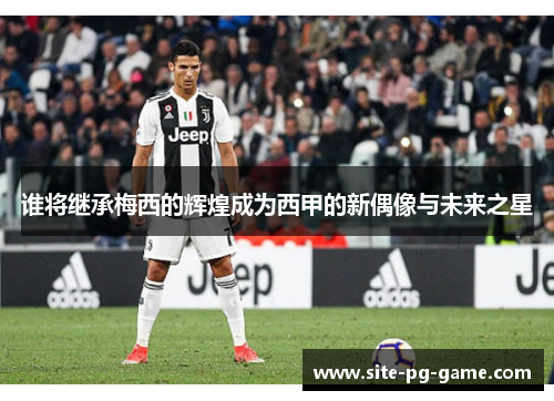 谁将继承梅西的辉煌成为西甲的新偶像与未来之星