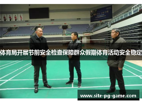 体育局开展节前安全检查保障群众假期体育活动安全稳定 体育局开展节前安全检查保障群众假期体育活动安全稳定