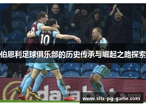 伯恩利足球俱乐部的历史传承与崛起之路探索