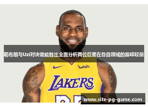 勒布朗与Uzi对决谁能胜出全面分析两位巨星在各自领域的巅峰较量