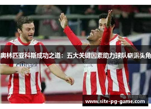 奥林匹亚科斯成功之道:五大关键因素助力球队崭露头角 奥林匹亚科斯成功之道:五大关键因素助力球队崭露头角