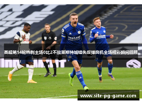 英超第14轮热刺主场0比2不敌莱斯特城错失反弹良机全场精彩瞬间回顾