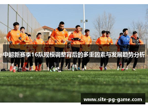 中超新赛季16队规模调整背后的多重因素与发展趋势分析 中超新赛季16队规模调整背后的多重因素与发展趋势分析