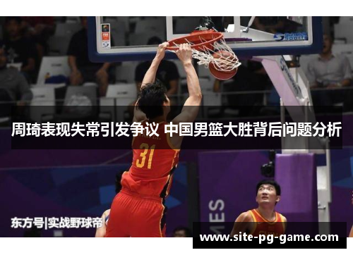 周琦表现失常引发争议 中国男篮大胜背后问题分析