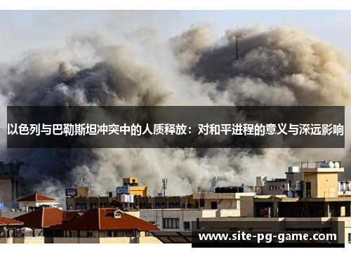 以色列与巴勒斯坦冲突中的人质释放：对和平进程的意义与深远影响