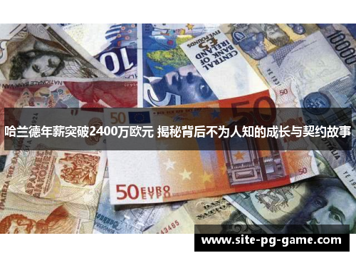 哈兰德年薪突破2400万欧元 揭秘背后不为人知的成长与契约故事
