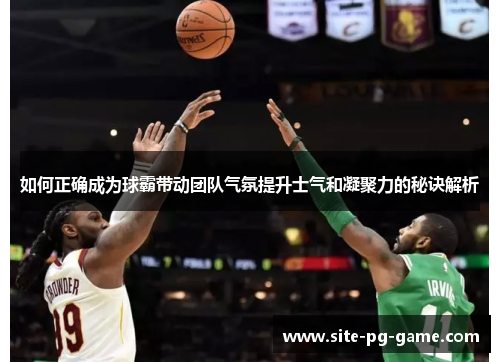 如何正确成为球霸带动团队气氛提升士气和凝聚力的秘诀解析