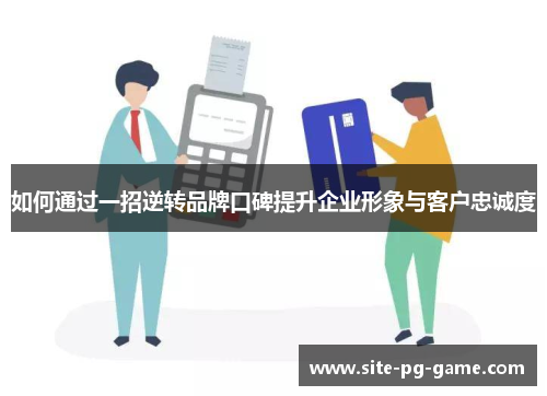 如何通过一招逆转品牌口碑提升企业形象与客户忠诚度