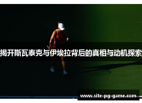 揭开斯瓦泰克与伊埃拉背后的真相与动机探索 揭开斯瓦泰克与伊埃拉背后的真相与动机探索