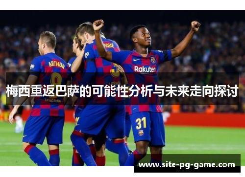 梅西重返巴萨的可能性分析与未来走向探讨